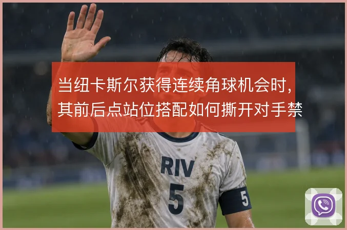 当纽卡斯尔获得连续角球机会时，其前后点站位搭配如何撕开对手禁区防线