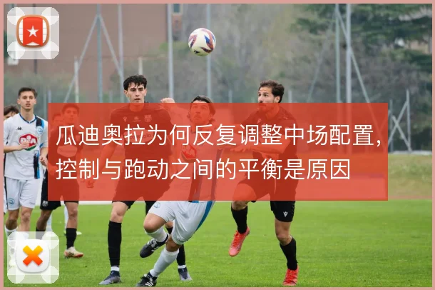 瓜迪奥拉为何反复调整中场配置，控制与跑动之间的平衡是原因
