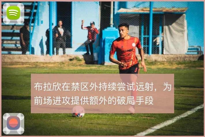 布拉欣在禁区外持续尝试远射，为前场进攻提供额外的破局手段