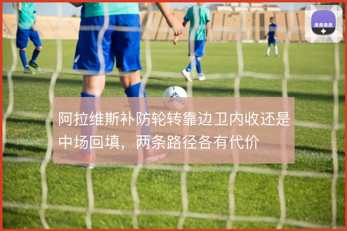 阿拉维斯补防轮转靠边卫内收还是中场回填，两条路径各有代价