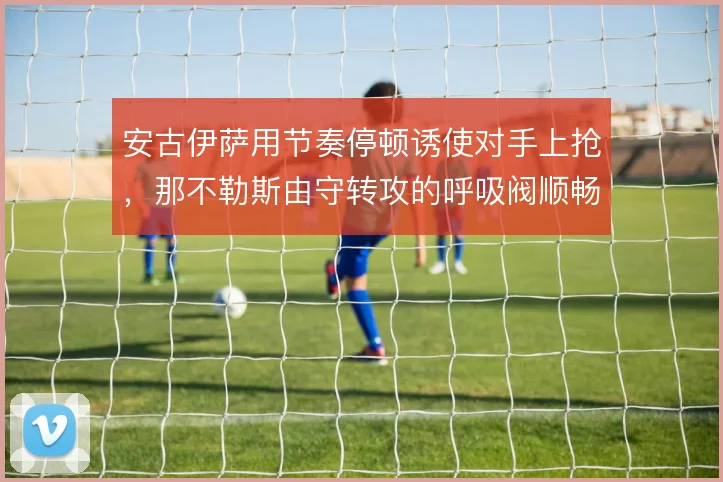 安古伊萨用节奏停顿诱使对手上抢，那不勒斯由守转攻的呼吸阀顺畅运转