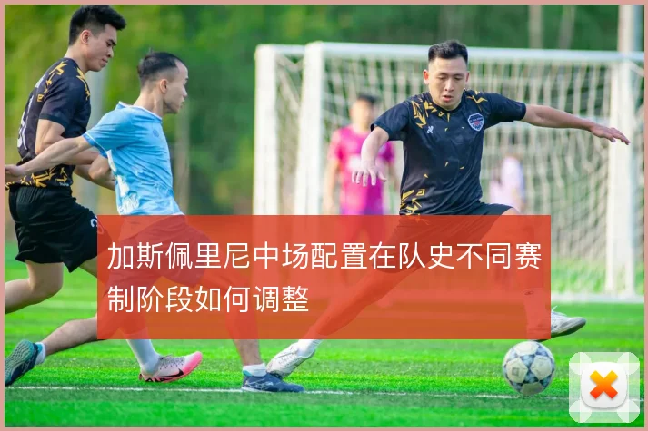 加斯佩里尼中场配置在队史不同赛制阶段如何调整