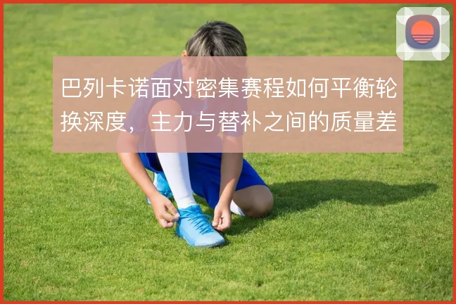 巴列卡诺面对密集赛程如何平衡轮换深度，主力与替补之间的质量差在哪里