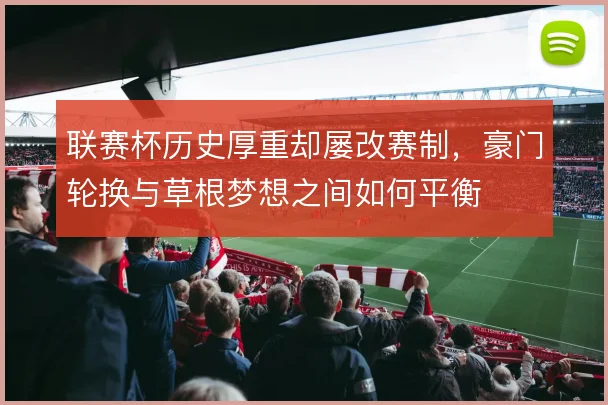 联赛杯历史厚重却屡改赛制，豪门轮换与草根梦想之间如何平衡