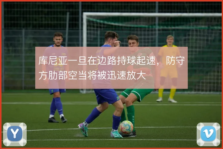 库尼亚一旦在边路持球起速,防守方肋部空当将被迅速放大