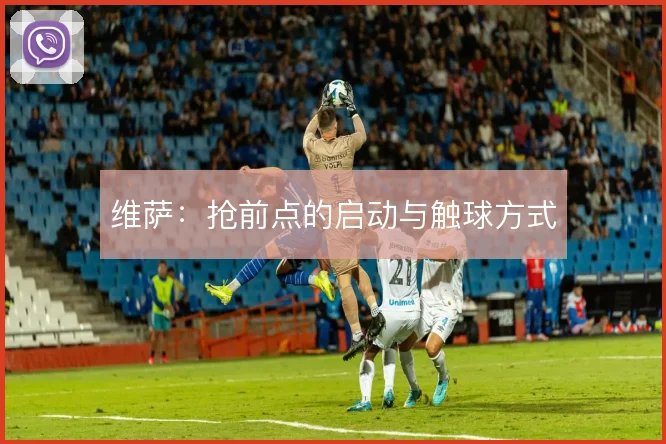 维萨:抢前点的启动与触球方式