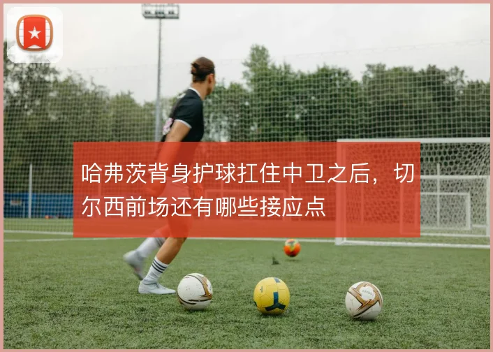 哈弗茨背身护球扛住中卫之后，切尔西前场还有哪些接应点