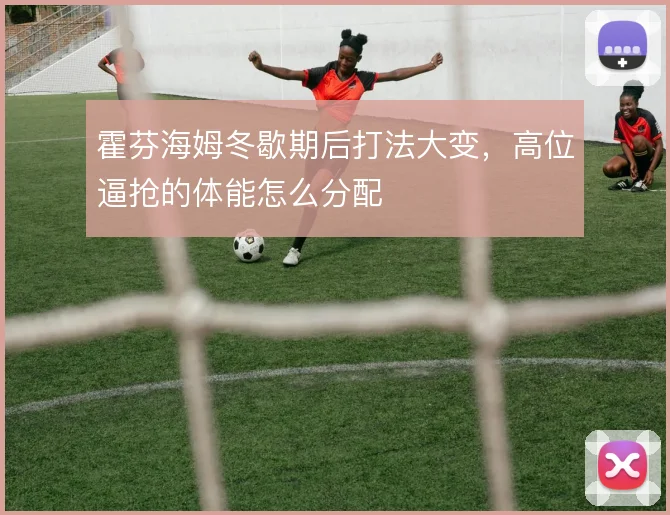 霍芬海姆冬歇期后打法大变，高位逼抢的体能怎么分配
