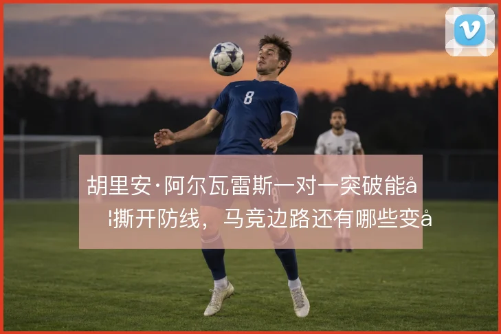 胡里安·阿尔瓦雷斯一对一突破能否撕开防线，马竞边路还有哪些变化