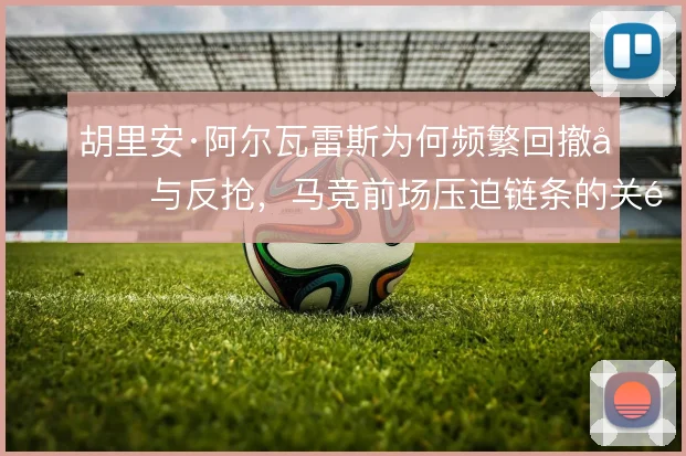 胡里安·阿尔瓦雷斯为何频繁回撤参与反抢，马竞前场压迫链条的关键一环