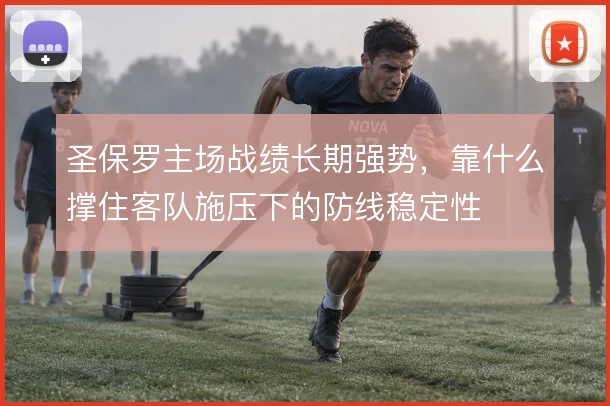 圣保罗主场战绩长期强势,靠什么撑住客队施压下的防线稳定性