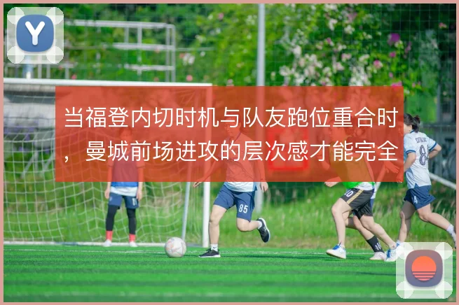 当福登内切时机与队友跑位重合时，曼城前场进攻的层次感才能完全释放