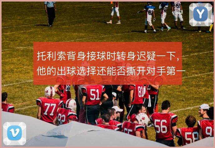 托利索背身接球时转身迟疑一下,他的出球选择还能否撕开对手第一道线
