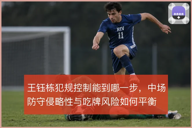 王钰栋犯规控制能到哪一步，中场防守侵略性与吃牌风险如何平衡