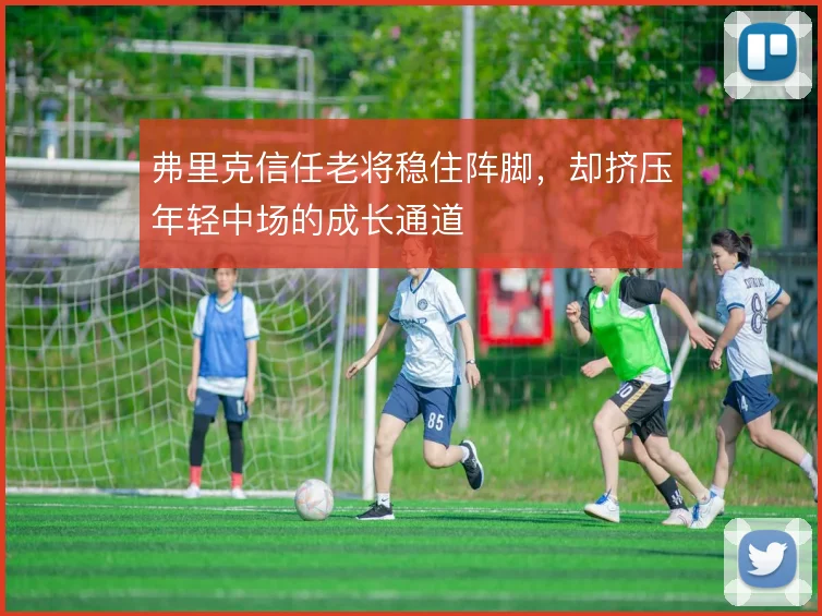 弗里克信任老将稳住阵脚,却挤压年轻中场的成长通道