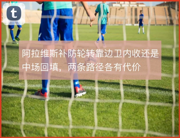 阿拉维斯补防轮转靠边卫内收还是中场回填，两条路径各有代价