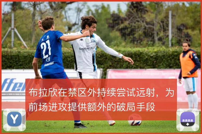 布拉欣在禁区外持续尝试远射,为前场进攻提供额外的破局手段