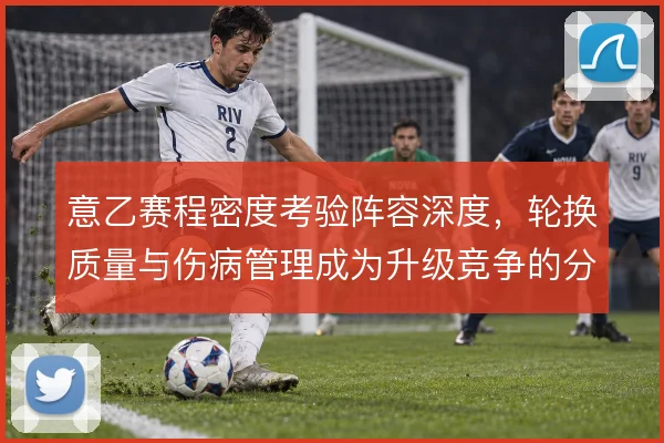 意乙赛程密度考验阵容深度，轮换质量与伤病管理成为升级竞争的分水岭