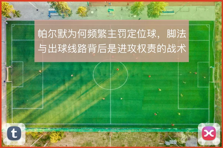 帕尔默为何频繁主罚定位球，脚法与出球线路背后是进攻权责的战术取舍