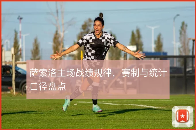 萨索洛主场战绩规律，赛制与统计口径盘点