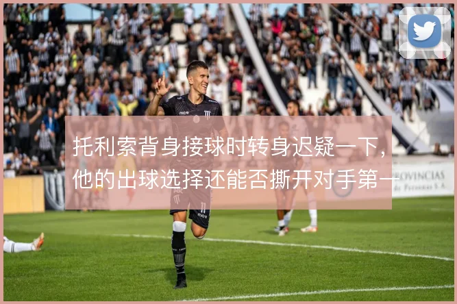 托利索背身接球时转身迟疑一下,他的出球选择还能否撕开对手第一道线